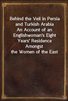Behind the Veil in Persia and Turkish Arabia
An Account of an Englishwoman's Eight Years' Residence Amongst the Women of the East