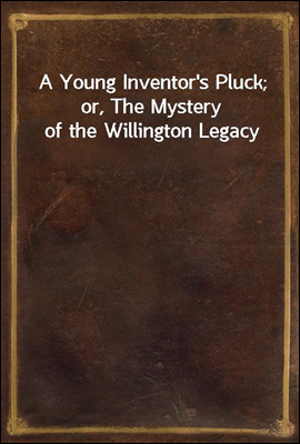 A Young Inventor's Pluck; or, The Mystery of the Willington Legacy