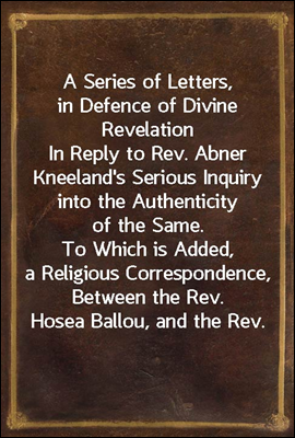 A Series of Letters, in Defence of Divine Revelation
In Reply to Rev. Abner Kneeland's Serious Inquiry into the Authenticity of the Same. To Which is Added, a Religious Correspondence, Between the Re