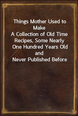 Things Mother Used to Make
A Collection of Old Time Recipes, Some Nearly One Hundred Years Old and Never Published Before
