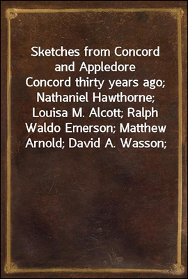 Sketches from Concord and Appledore<br/>Concord thirty years ago; Nathaniel Hawthorne; Louisa M. Alcott; Ralph Waldo Emerson; Matthew Arnold; David A. Wasson; Wendell Phillips; Appledore and its visitors