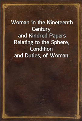 Woman in the Nineteenth Century
and Kindred Papers Relating to the Sphere, Condition and Duties, of Woman.