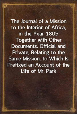 The Journal of a Mission to the Interior of Africa, in the Year 1805
Together with Other Documents, Official and Private, Relating to the Same Mission, to Which Is Prefixed an Account of the Life of