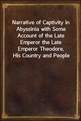 Narrative of Captivity in Abyssinia with Some Account of the Late Emperor the Late Emperor Theodore, His Country and People