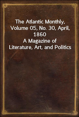 The Atlantic Monthly, Volume 05, No. 30, April, 1860<br/>A Magazine of Literature, Art, and Politics