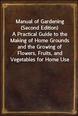 Manual of Gardening (Second Edition)
A Practical Guide to the Making of Home Grounds and the Growing of Flowers, Fruits, and Vegetables for Home Use