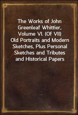 The Works of John Greenleaf Whittier, Volume VI. (Of VII)
Old Portraits and Modern Sketches, Plus Personal Sketches and Tributes and Historical Papers