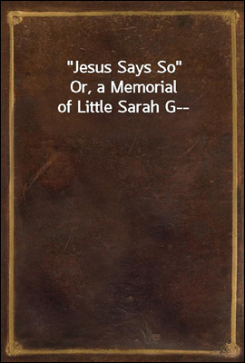 &quot;Jesus Says So&quot;<br/>Or, a Memorial of Little Sarah G--