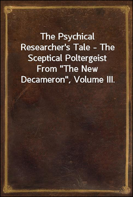 The Psychical Researcher&#39;s Tale - The Sceptical Poltergeist
From &quot;The New Decameron&quot;, Volume III.