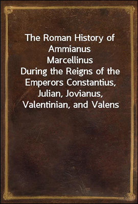 The Roman History of Ammianus Marcellinus<br/>During the Reigns of the Emperors Constantius, Julian, Jovianus, Valentinian, and Valens