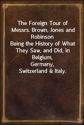 The Foreign Tour of Messrs. Brown, Jones and Robinson
Being the History of What They Saw, and Did, in Belgium,
Germany, Switzerland & Italy.