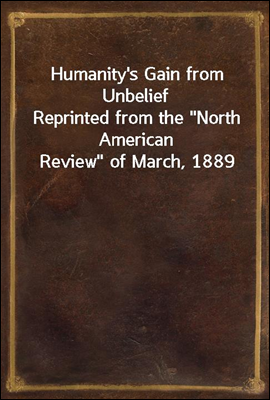 Humanity's Gain from Unbelief
Reprinted from the "North American Review" of March, 1889