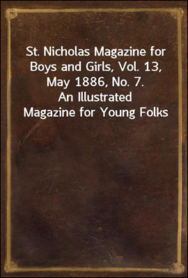 St. Nicholas Magazine for Boys and Girls, Vol. 13, May 1886, No. 7.
An Illustrated Magazine for Young Folks