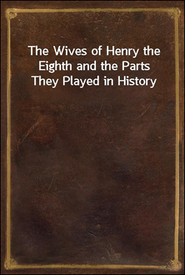 The Wives of Henry the Eighth and the Parts They Played in History