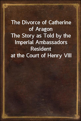 The Divorce of Catherine of Aragon
The Story as Told by the Imperial Ambassadors Resident at the Court of Henry VIII