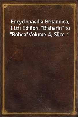 Encyclopaedia Britannica, 11th Edition, &quot;Bisharin&quot; to &quot;Bohea&quot;<br/>Volume 4, Slice 1