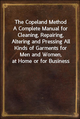 The Copeland Method<br/>A Complete Manual for Cleaning, Repairing, Altering and Pressing All Kinds of Garments for Men and Women, at Home or for Business