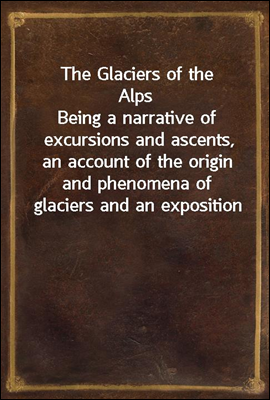 The Glaciers of the Alps<br/>Being a narrative of excursions and ascents, an account of the origin and phenomena of glaciers and an exposition of the physical principles to which they are related