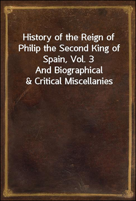 History of the Reign of Philip the Second King of Spain, Vol. 3
And Biographical & Critical Miscellanies