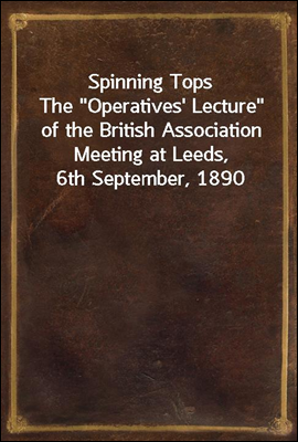 Spinning Tops
The "Operatives' Lecture" of the British Association Meeting at Leeds, 6th September, 1890