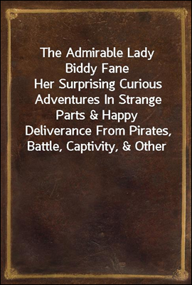 The Admirable Lady Biddy Fane
Her Surprising Curious Adventures In Strange Parts & Happy Deliverance From Pirates, Battle, Captivity, & Other Terrors; Together With Divers Romantic & Moving Accidents