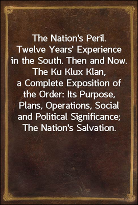 The Nation&#39;s Peril.<br/>Twelve Years&#39; Experience in the South. Then and Now. The Ku Klux Klan, a Complete Exposition of the Order