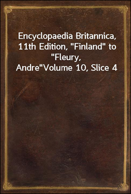 Encyclopaedia Britannica, 11th Edition, &quot;Finland&quot; to &quot;Fleury, Andre&quot;<br/>Volume 10, Slice 4