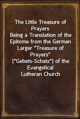 The Little Treasure of Prayers
Being a Translation of the Epitome from the German Larger "Treasure of Prayers" ["Gebets-Schatz"] of the Evangelical Lutheran Church