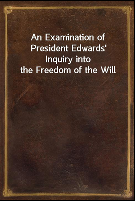 An Examination of President Edwards' Inquiry into the Freedom of the Will