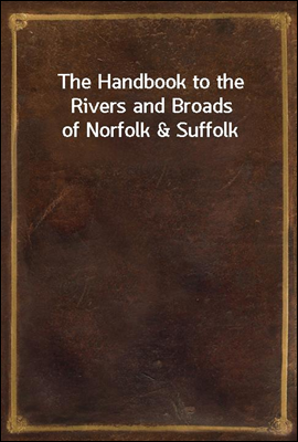 The Handbook to the Rivers and Broads of Norfolk &amp; Suffolk