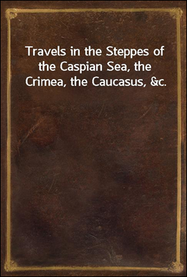 Travels in the Steppes of the Caspian Sea, the Crimea, the Caucasus, &c.