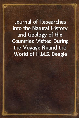 Journal of Researches into the Natural History and Geology of the Countries Visited During the Voyage Round the World of H.M.S. Beagle Under the Command of Captain Fitz Roy, R.N.