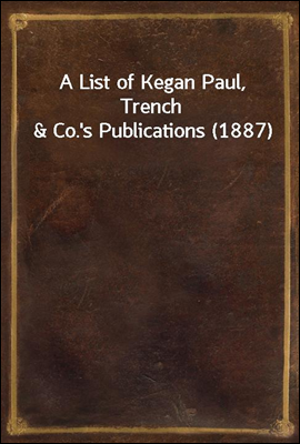 A List of Kegan Paul, Trench &amp; Co.&#39;s Publications (1887)