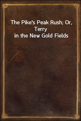 The Pike&#39;s Peak Rush; Or, Terry in the New Gold Fields