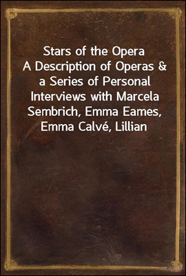 Stars of the Opera<br/>A Description of Operas &amp; a Series of Personal Interviews with Marcela Sembrich, Emma Eames, Emma Calve, Lillian Nordica, Lilli Lehmann, Geraldine Farrar &amp; Nellie Melba