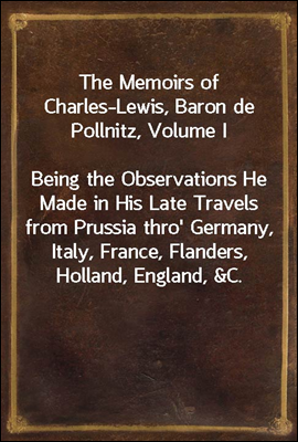 The Memoirs of Charles-Lewis, Baron de Pollnitz, Volume I<br/>Being the Observations He Made in His Late Travels from Prussia thro&#39; Germany, Italy, France, Flanders, Holland, England, &amp;C. in Letters to H