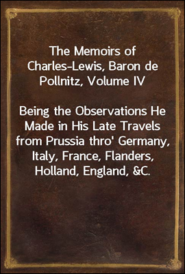 The Memoirs of Charles-Lewis, Baron de Pollnitz, Volume IV<br/>Being the Observations He Made in His Late Travels from Prussia thro&#39; Germany, Italy, France, Flanders, Holland, England, &amp;C. in Letters to