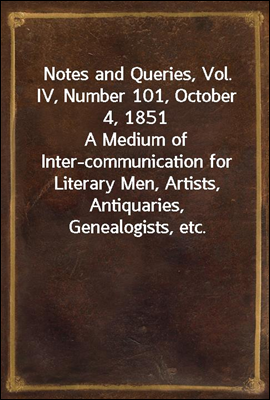 Notes and Queries, Vol. IV, Number 101, October 4, 1851<br/>A Medium of Inter-communication for Literary Men, Artists, Antiquaries, Genealogists, etc.