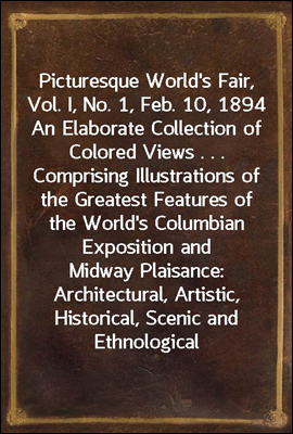 Picturesque World&#39;s Fair, Vol. I, No. 1, Feb. 10, 1894
An Elaborate Collection of Colored Views . . . Comprising Illustrations of the Greatest Features of the World&#39;s Columbian Exposition and Midway P