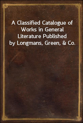 A Classified Catalogue of Works in General Literature Published by Longmans, Green, &amp; Co.