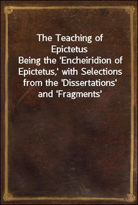 The Teaching of Epictetus<br/>Being the &#39;Encheiridion of Epictetus,&#39; with Selections from the &#39;Dissertations&#39; and &#39;Fragments&#39;