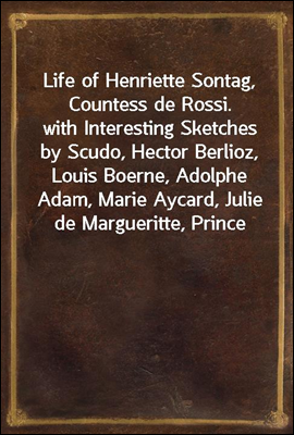 Life of Henriette Sontag, Countess de Rossi.<br/>with Interesting Sketches by Scudo, Hector Berlioz, Louis Boerne, Adolphe Adam, Marie Aycard, Julie de Margueritte, Prince Puckler-Muskau &amp; Theophile Gaut