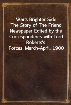 War's Brighter Side
The Story of The Friend Newspaper Edited by the Correspondents with Lord Roberts's Forces, March-April, 1900