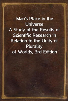 Man&#39;s Place in the Universe<br/>A Study of the Results of Scientific Research in Relation to the Unity or Plurality of Worlds, 3rd Edition