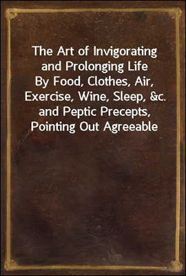 The Art of Invigorating and Prolonging Life<br/>By Food, Clothes, Air, Exercise, Wine, Sleep, &amp;c. and Peptic Precepts, Pointing Out Agreeable and Effectual Methods to Prevent and Relieve Indigestion, and