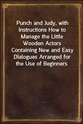 Punch and Judy, with Instructions How to Manage the Little Wooden Actors<br/>Containing New and Easy Dialogues Arranged for the Use of Beginners, Desirous to Learn How to Work the Puppets. For Sunday Sch