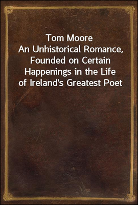 Tom Moore
An Unhistorical Romance, Founded on Certain Happenings in the Life of Ireland&#39;s Greatest Poet