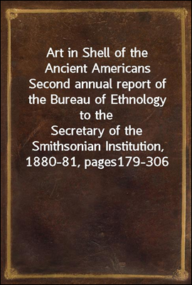 Art in Shell of the Ancient Americans
Second annual report of the Bureau of Ethnology to the
Secretary of the Smithsonian Institution, 1880-81, pages
179-306