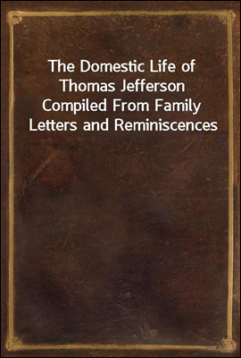 The Domestic Life of Thomas Jefferson Compiled From Family Letters and Reminiscences