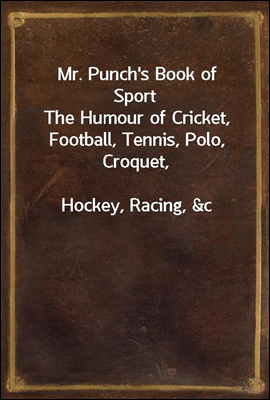 Mr. Punch's Book of Sport
The Humour of Cricket, Football, Tennis, Polo, Croquet,
Hockey, Racing, &c